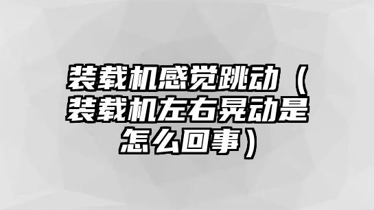 裝載機感覺跳動（裝載機左右晃動是怎么回事）