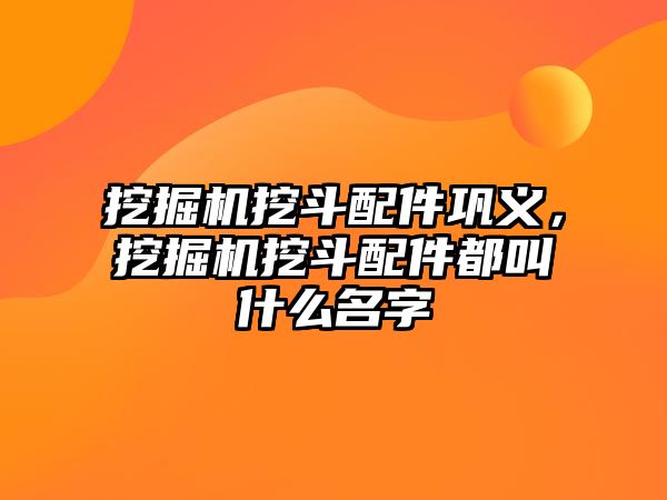 挖掘機挖斗配件鞏義，挖掘機挖斗配件都叫什么名字