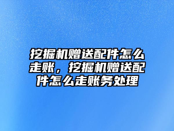 挖掘機贈送配件怎么走賬，挖掘機贈送配件怎么走賬務處理