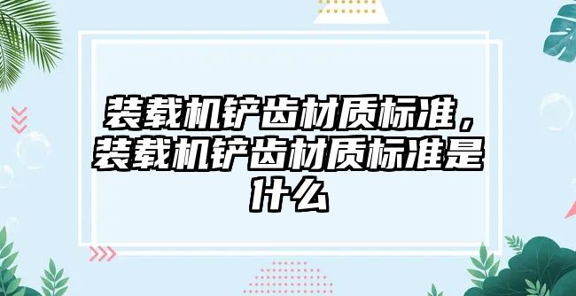 裝載機鏟齒材質標準，裝載機鏟齒材質標準是什么