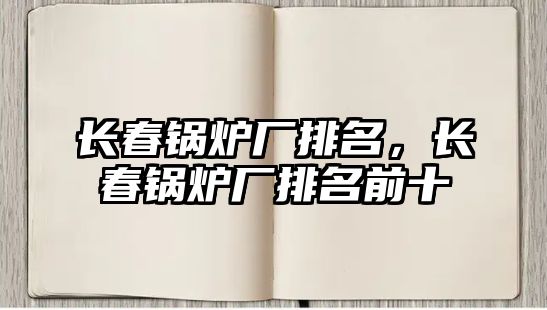 長(zhǎng)春鍋爐廠排名，長(zhǎng)春鍋爐廠排名前十