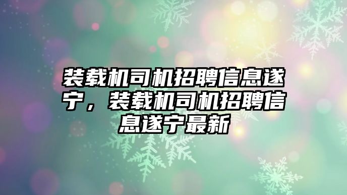 裝載機司機招聘信息遂寧，裝載機司機招聘信息遂寧最新