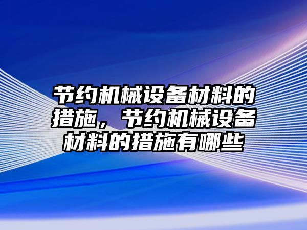 節約機械設備材料的措施，節約機械設備材料的措施有哪些