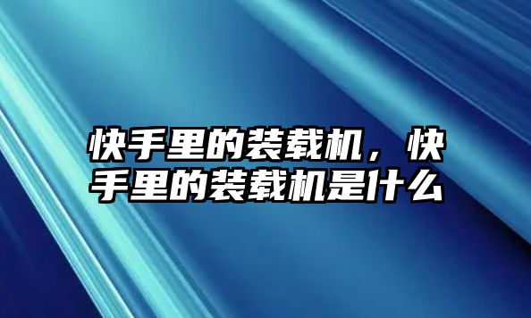 快手里的裝載機(jī)，快手里的裝載機(jī)是什么