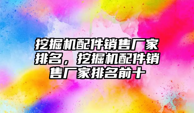 挖掘機(jī)配件銷售廠家排名，挖掘機(jī)配件銷售廠家排名前十