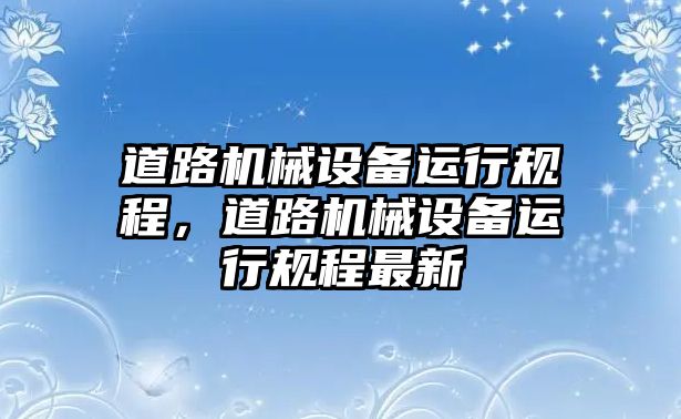 道路機械設(shè)備運行規(guī)程，道路機械設(shè)備運行規(guī)程最新