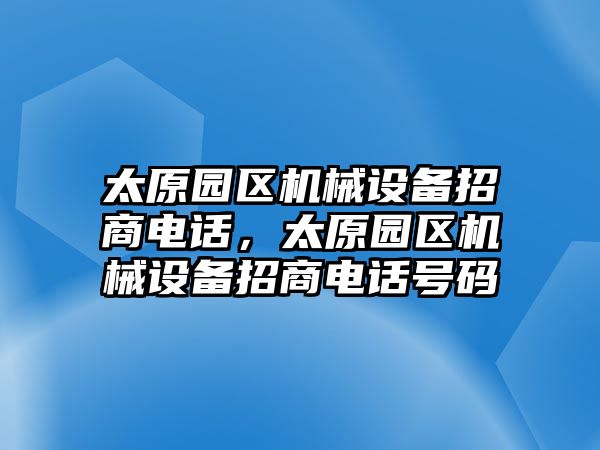 太原園區(qū)機(jī)械設(shè)備招商電話，太原園區(qū)機(jī)械設(shè)備招商電話號(hào)碼