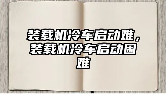 裝載機冷車啟動難，裝載機冷車啟動困難