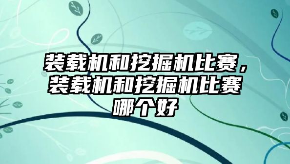 裝載機和挖掘機比賽，裝載機和挖掘機比賽哪個好