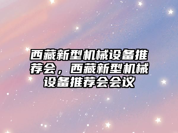 西藏新型機械設備推薦會，西藏新型機械設備推薦會會議