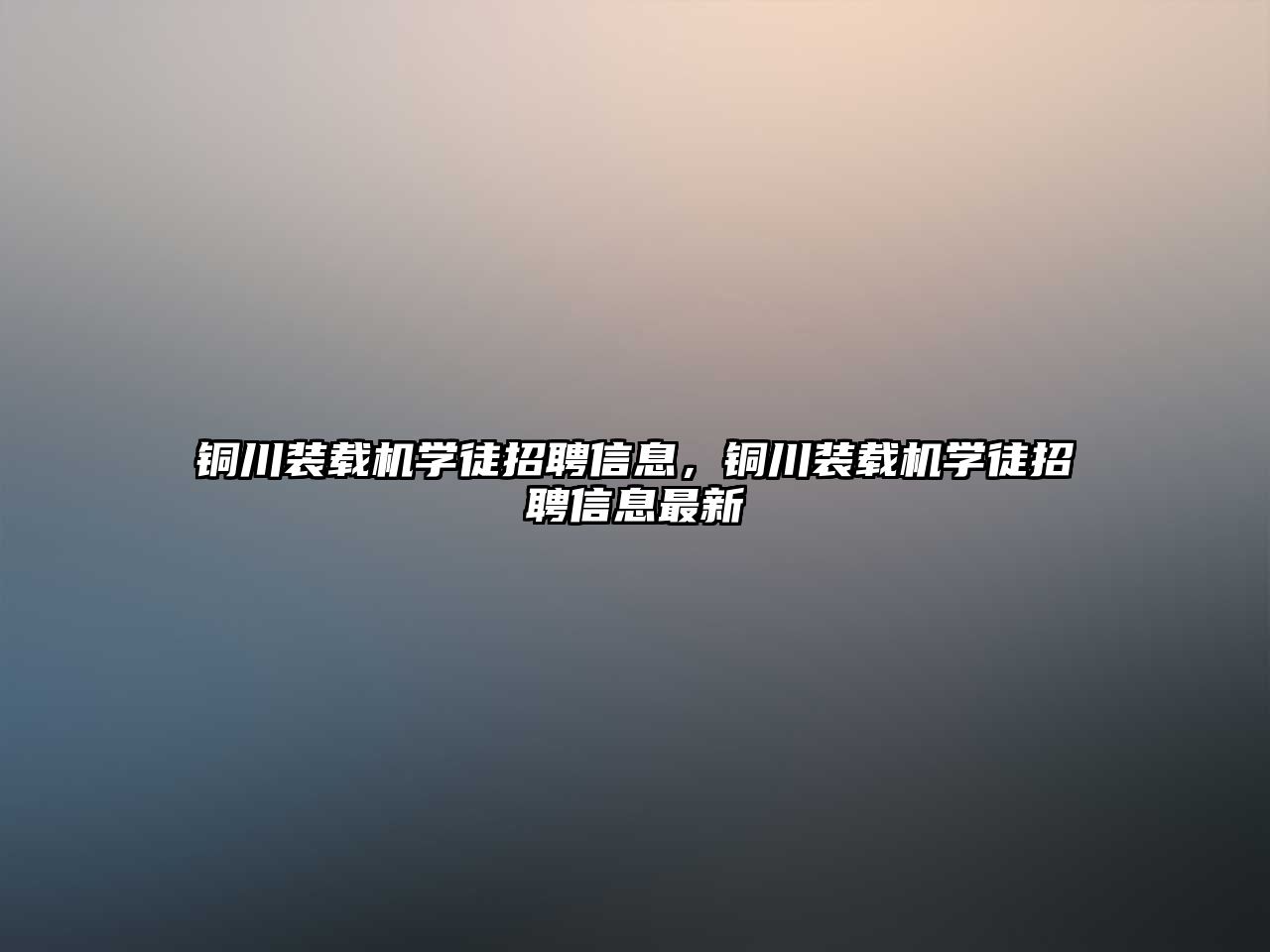 銅川裝載機學徒招聘信息，銅川裝載機學徒招聘信息最新