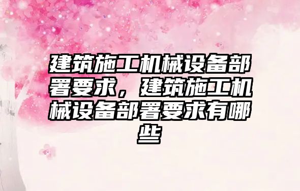 建筑施工機械設備部署要求，建筑施工機械設備部署要求有哪些