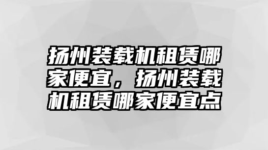 揚州裝載機租賃哪家便宜，揚州裝載機租賃哪家便宜點