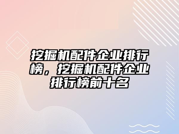 挖掘機配件企業(yè)排行榜，挖掘機配件企業(yè)排行榜前十名