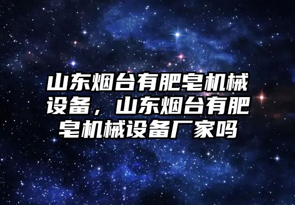 山東煙臺有肥皂機械設(shè)備，山東煙臺有肥皂機械設(shè)備廠家嗎