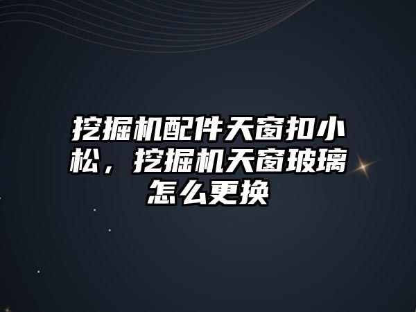 挖掘機配件天窗扣小松，挖掘機天窗玻璃怎么更換