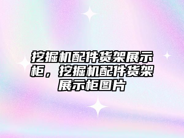 挖掘機配件貨架展示柜，挖掘機配件貨架展示柜圖片