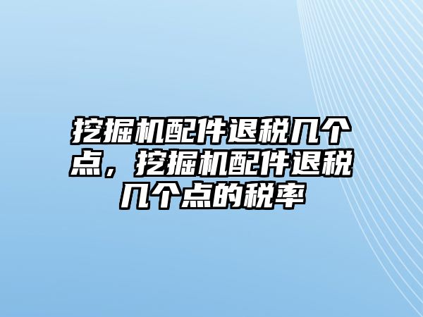 挖掘機配件退稅幾個點，挖掘機配件退稅幾個點的稅率