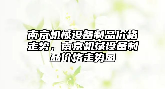 南京機械設(shè)備制品價格走勢，南京機械設(shè)備制品價格走勢圖