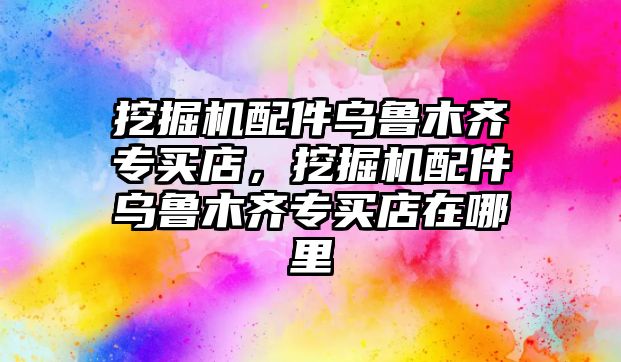 挖掘機配件烏魯木齊專買店，挖掘機配件烏魯木齊專買店在哪里