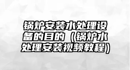 鍋爐安裝水處理設備的目的（鍋爐水處理安裝視頻教程）