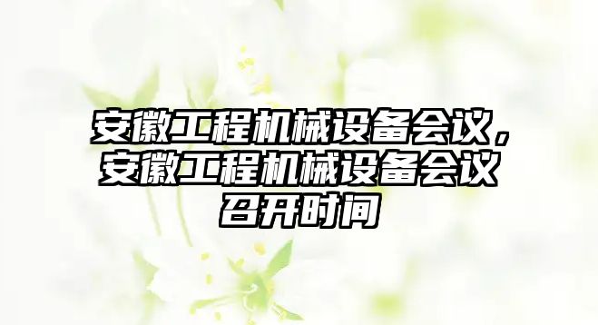 安徽工程機械設備會議，安徽工程機械設備會議召開時間