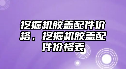 挖掘機膠蓋配件價格，挖掘機膠蓋配件價格表