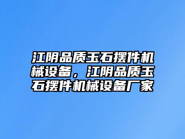 江陰品質(zhì)玉石擺件機(jī)械設(shè)備，江陰品質(zhì)玉石擺件機(jī)械設(shè)備廠(chǎng)家