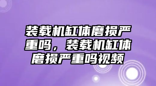 裝載機缸體磨損嚴重嗎，裝載機缸體磨損嚴重嗎視頻