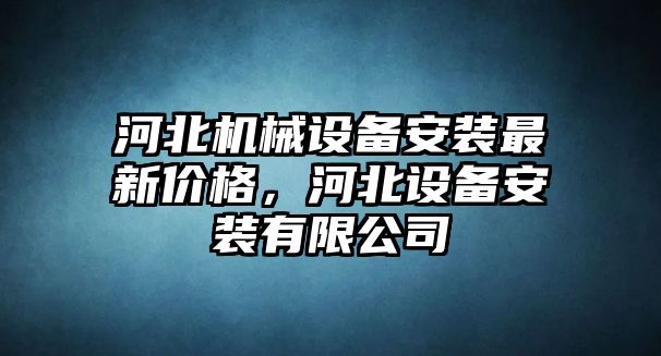 河北機(jī)械設(shè)備安裝最新價(jià)格，河北設(shè)備安裝有限公司