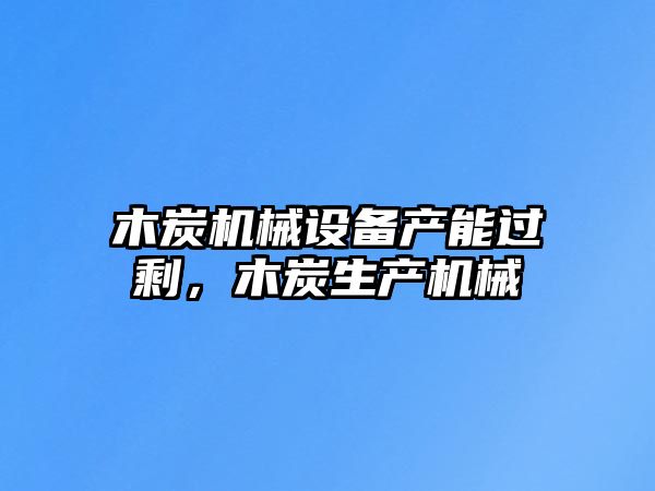 木炭機械設備產能過剩，木炭生產機械