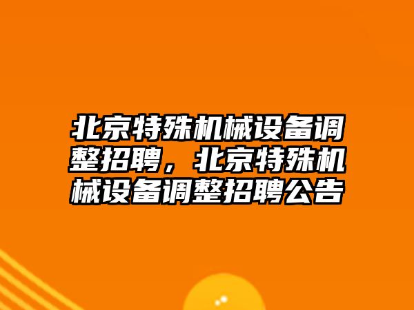 北京特殊機械設備調整招聘，北京特殊機械設備調整招聘公告