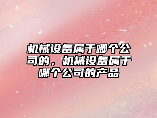 機械設備屬于哪個公司的，機械設備屬于哪個公司的產品