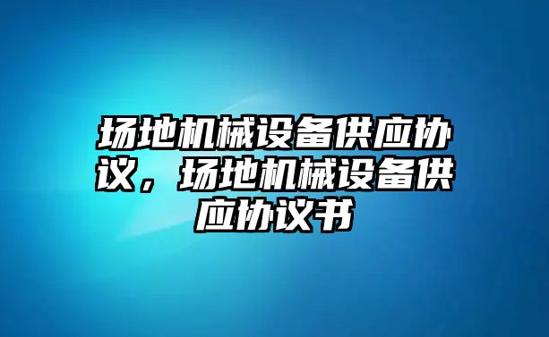 場地機械設(shè)備供應(yīng)協(xié)議，場地機械設(shè)備供應(yīng)協(xié)議書