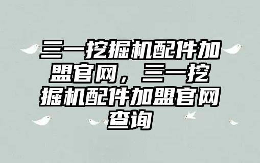 三一挖掘機配件加盟官網(wǎng)，三一挖掘機配件加盟官網(wǎng)查詢