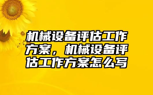 機械設備評估工作方案，機械設備評估工作方案怎么寫