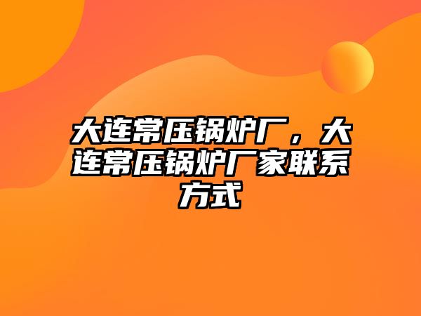 大連常壓鍋爐廠，大連常壓鍋爐廠家聯(lián)系方式