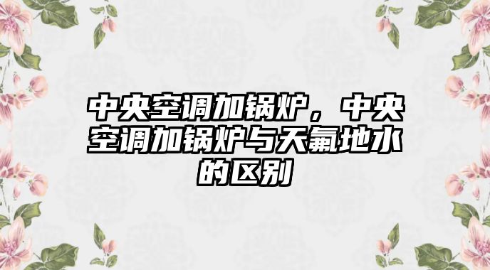 中央空調加鍋爐，中央空調加鍋爐與天氟地水的區別