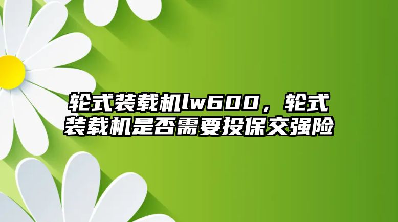 輪式裝載機(jī)lw600，輪式裝載機(jī)是否需要投保交強(qiáng)險