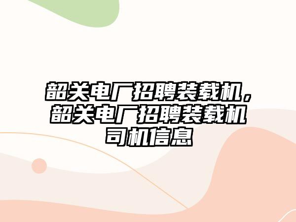 韶關電廠招聘裝載機，韶關電廠招聘裝載機司機信息