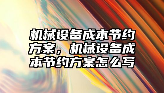 機械設(shè)備成本節(jié)約方案，機械設(shè)備成本節(jié)約方案怎么寫