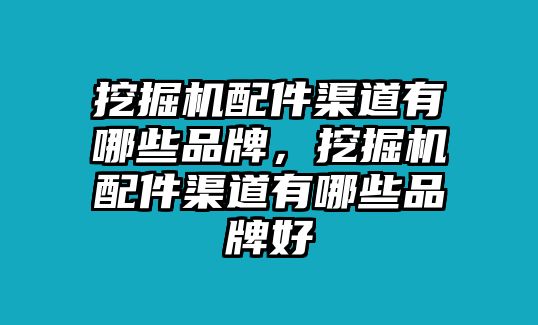 挖掘機配件渠道有哪些品牌，挖掘機配件渠道有哪些品牌好