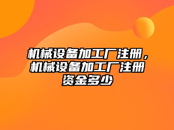 機械設備加工廠注冊，機械設備加工廠注冊資金多少