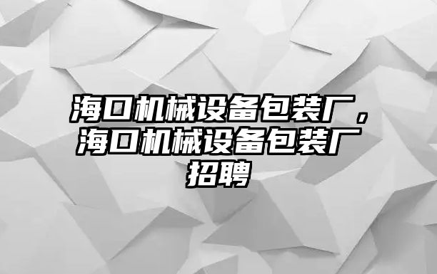 海口機(jī)械設(shè)備包裝廠，海口機(jī)械設(shè)備包裝廠招聘