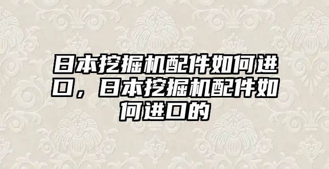 日本挖掘機(jī)配件如何進(jìn)口，日本挖掘機(jī)配件如何進(jìn)口的