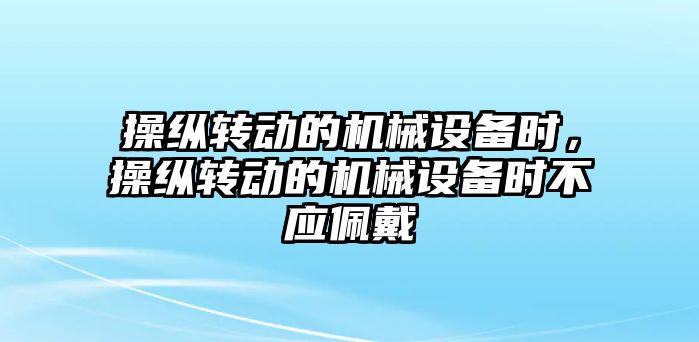 操縱轉動的機械設備時，操縱轉動的機械設備時不應佩戴