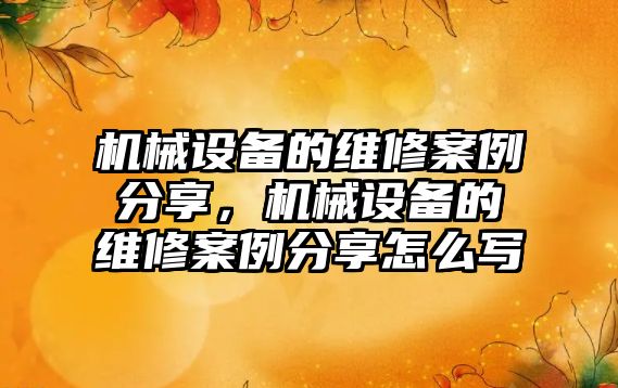 機械設(shè)備的維修案例分享，機械設(shè)備的維修案例分享怎么寫