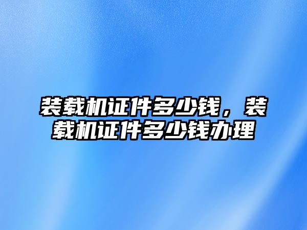 裝載機(jī)證件多少錢(qián)，裝載機(jī)證件多少錢(qián)辦理