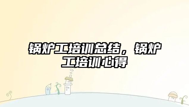 鍋爐工培訓總結，鍋爐工培訓心得