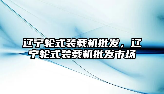 遼寧輪式裝載機批發，遼寧輪式裝載機批發市場